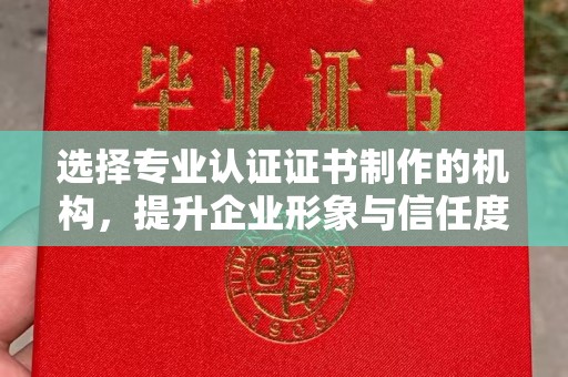 绩溪选择专业认证证书制作的机构，提升企业形象与信任度